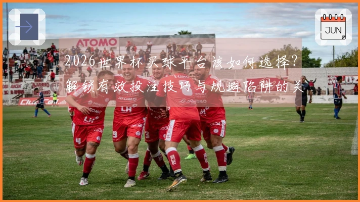 2026世界杯买球平台该如何选择？解锁有效投注技巧与规避陷阱的关键要点