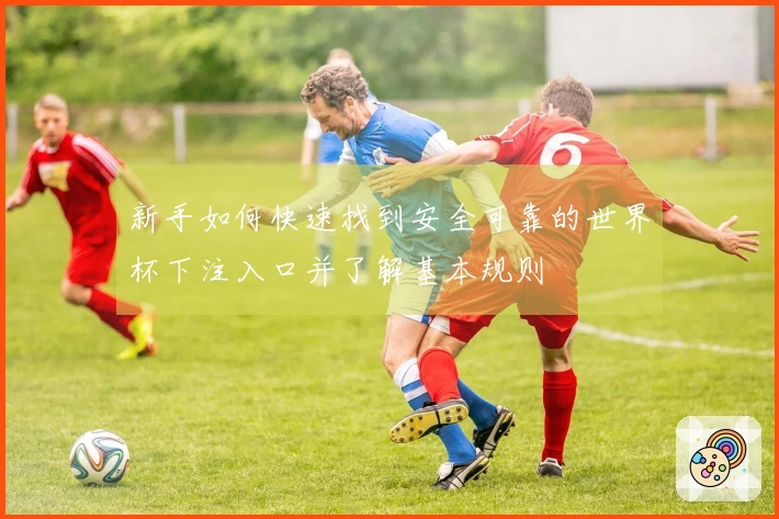 新手如何快速找到安全可靠的世界杯下注入口并了解基本规则