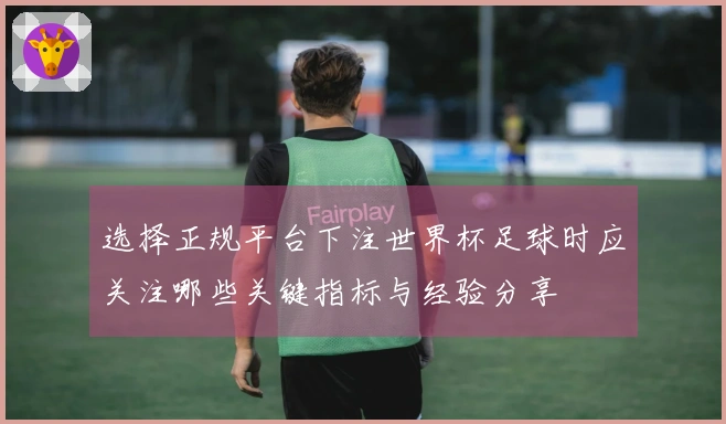 选择正规平台下注世界杯足球时应关注哪些关键指标与经验分享