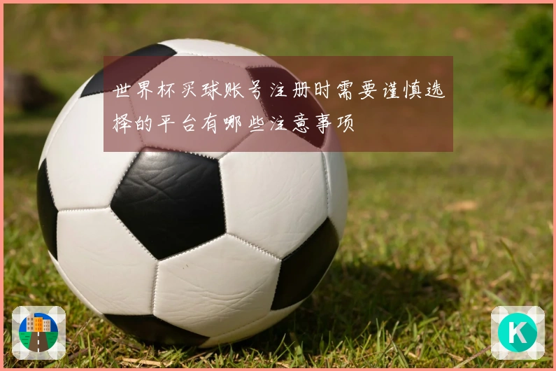 世界杯买球账号注册时需要谨慎选择的平台有哪些注意事项