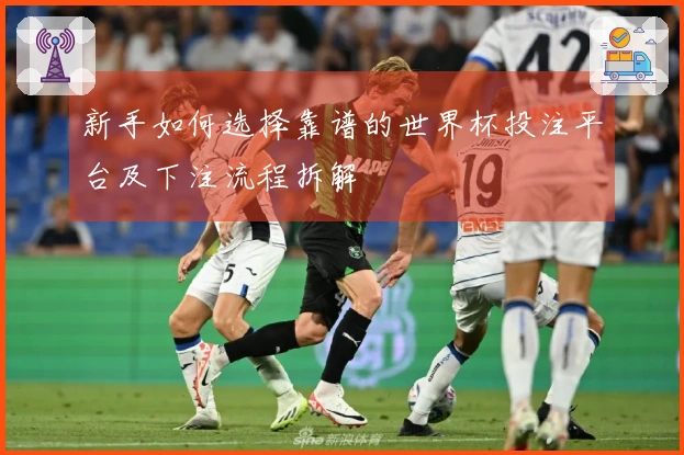 新手如何选择靠谱的世界杯投注平台及下注流程拆解
