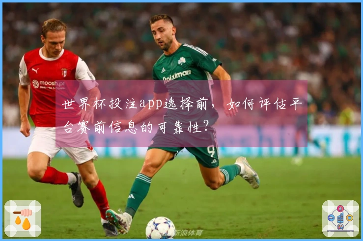 世界杯投注app选择前，如何评估平台赛前信息的可靠性？