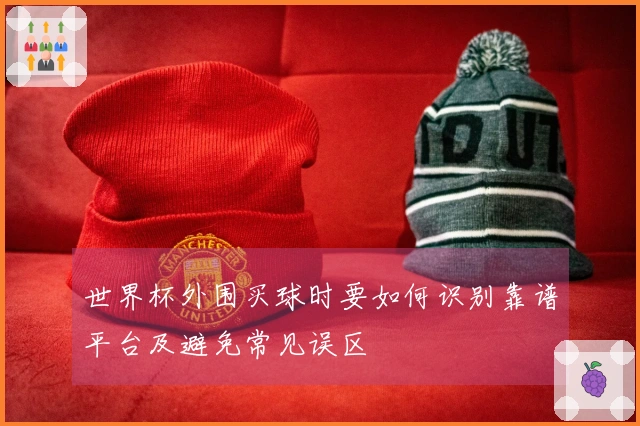 世界杯外围买球时要如何识别靠谱平台及避免常见误区
