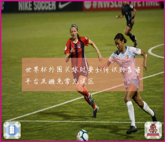 世界杯外围买球时要如何识别靠谱平台及避免常见误区