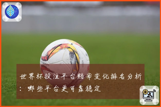 世界杯投注平台赔率变化排名分析：哪些平台更可靠稳定
