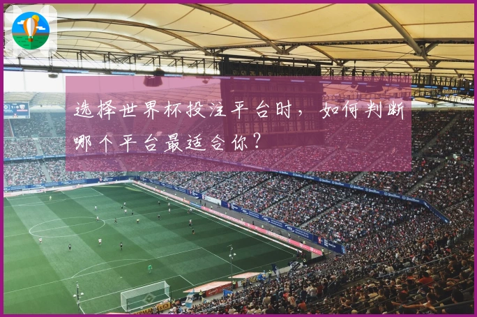 选择世界杯投注平台时，如何判断哪个平台最适合你？