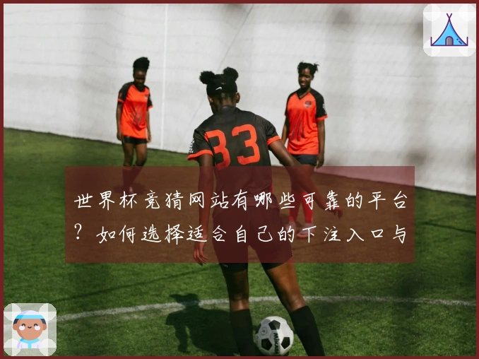 世界杯竞猜网站有哪些可靠的平台?如何选择适合自己的下注入口与玩法规则?