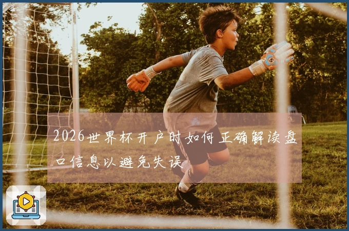 2026世界杯开户时如何正确解读盘口信息以避免失误