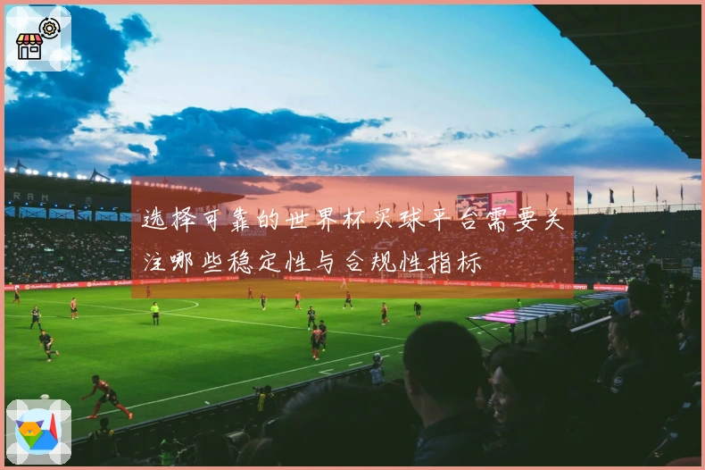 选择可靠的世界杯买球平台需要关注哪些稳定性与合规性指标