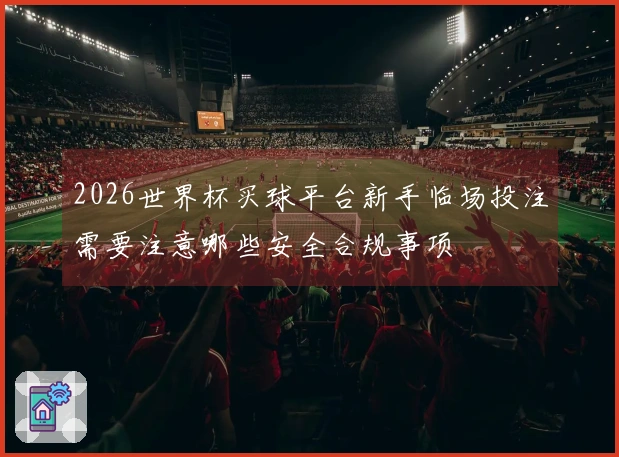 2026世界杯买球平台新手临场投注需要注意哪些安全合规事项