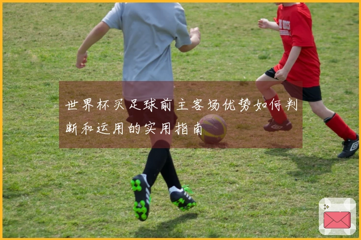 世界杯买足球前主客场优势如何判断和运用的实用指南