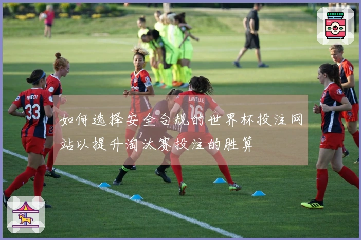 如何选择安全合规的世界杯投注网站以提升淘汰赛投注的胜算
