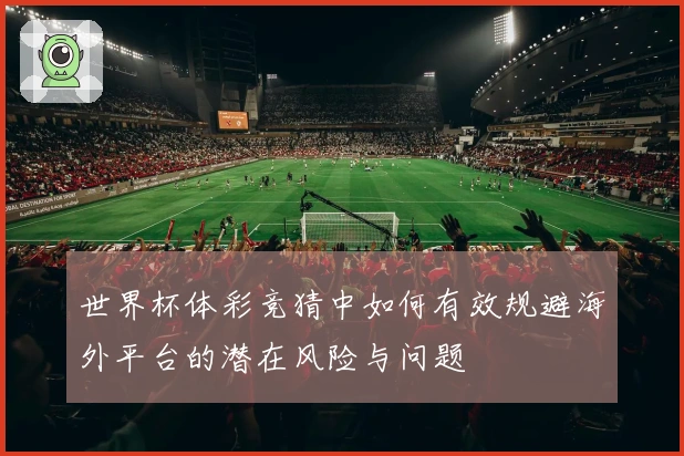 世界杯体彩竞猜中如何有效规避海外平台的潜在风险与问题