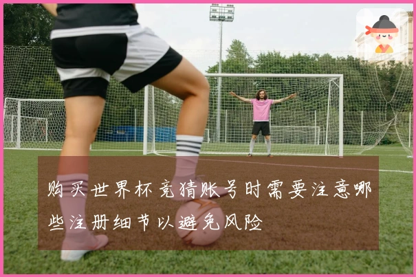 购买世界杯竞猜账号时需要注意哪些注册细节以避免风险
