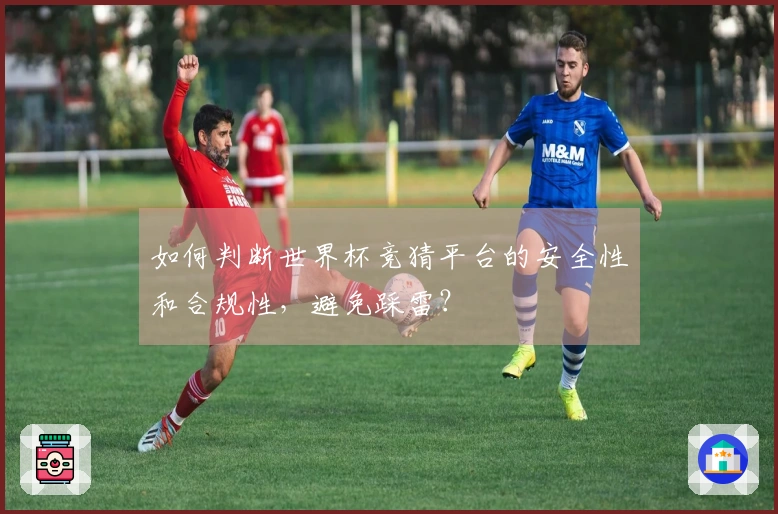 如何判断世界杯竞猜平台的安全性和合规性，避免踩雷？