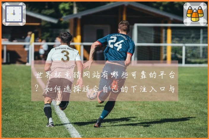 世界杯竞猜网站有哪些可靠的平台?如何选择适合自己的下注入口与玩法规则?