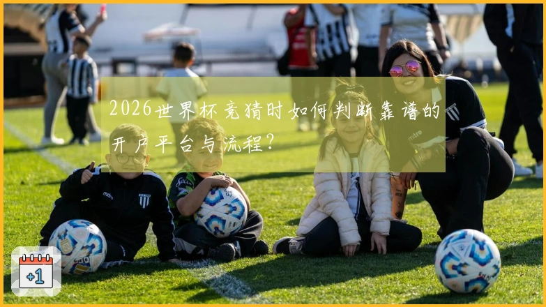 2026世界杯竞猜时如何判断靠谱的开户平台与流程？
