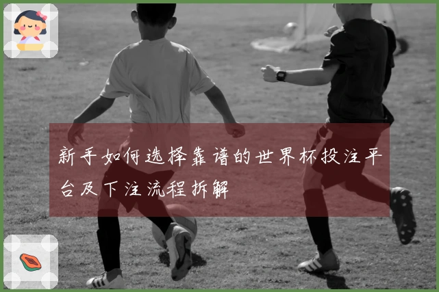 新手如何选择靠谱的世界杯投注平台及下注流程拆解