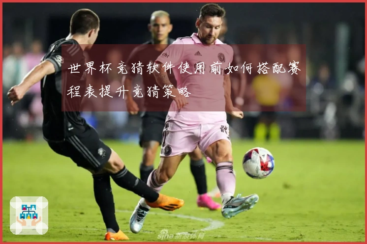 世界杯竞猜软件使用前如何搭配赛程表提升竞猜策略