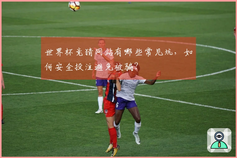 世界杯竞猜网站有哪些常见坑，如何安全投注避免被骗？