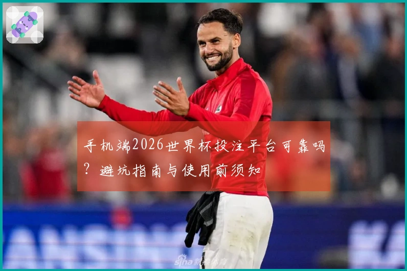 手机端2026世界杯投注平台可靠吗？避坑指南与使用前须知