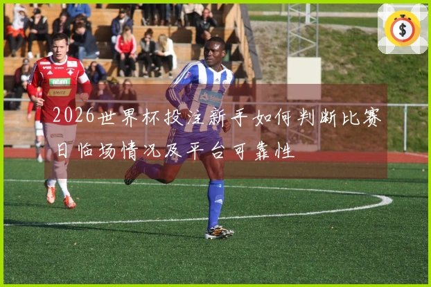 2026世界杯投注新手如何判断比赛日临场情况及平台可靠性