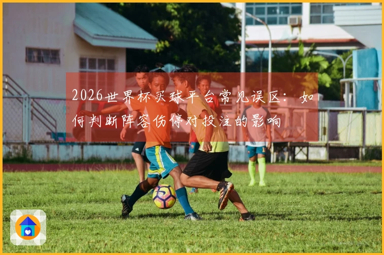 2026世界杯买球平台常见误区：如何判断阵容伤停对投注的影响