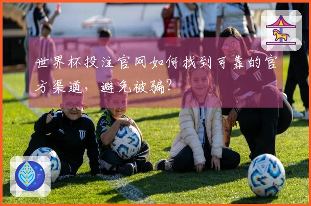 世界杯投注官网如何找到可靠的官方渠道，避免被骗？