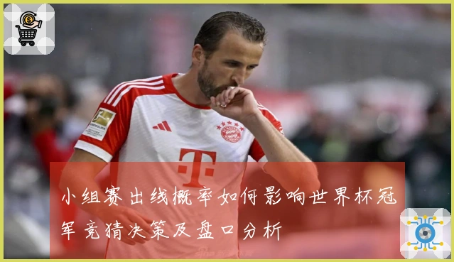 小组赛出线概率如何影响世界杯冠军竞猜决策及盘口分析