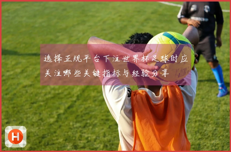 选择正规平台下注世界杯足球时应关注哪些关键指标与经验分享