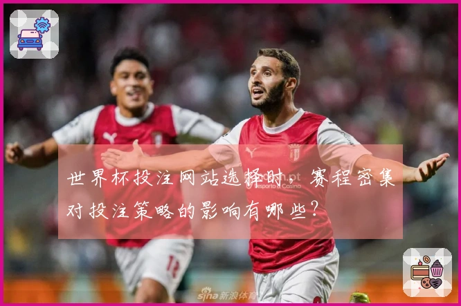 世界杯投注网站选择时，赛程密集对投注策略的影响有哪些？