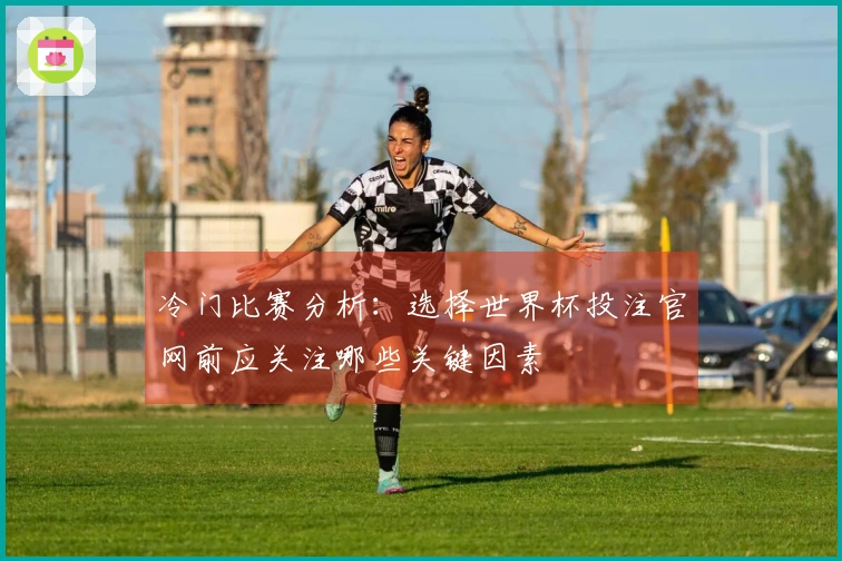 冷门比赛分析：选择世界杯投注官网前应关注哪些关键因素