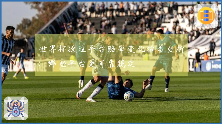 世界杯投注平台赔率变化排名分析：哪些平台更可靠稳定