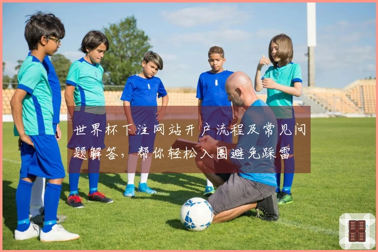 世界杯下注网站开户流程及常见问题解答，帮你轻松入圈避免踩雷