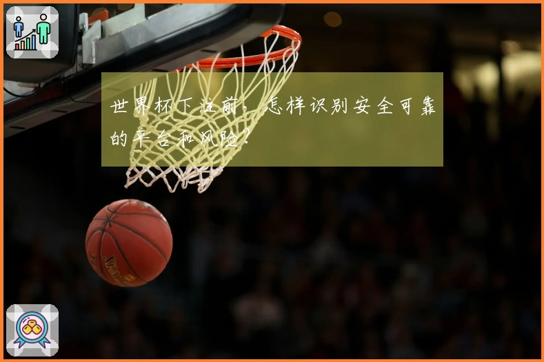 世界杯下注前，怎样识别安全可靠的平台和风险？