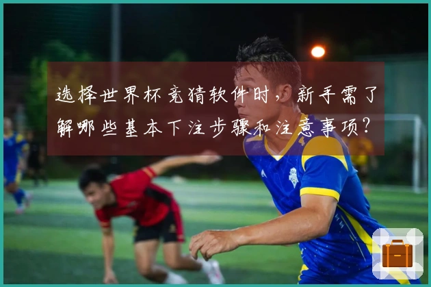 选择世界杯竞猜软件时，新手需了解哪些基本下注步骤和注意事项？