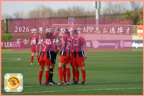 2026世界杯买球平台APP怎么选择才不会掉进陷阱?