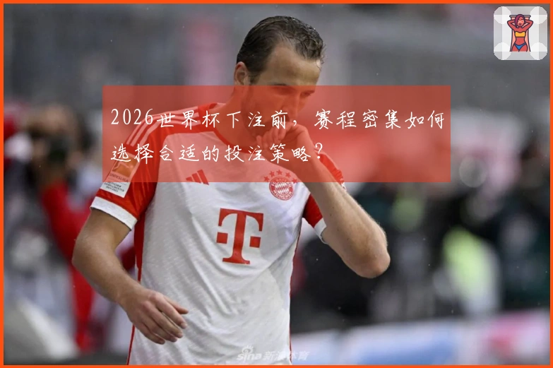 2026世界杯下注前，赛程密集如何选择合适的投注策略？