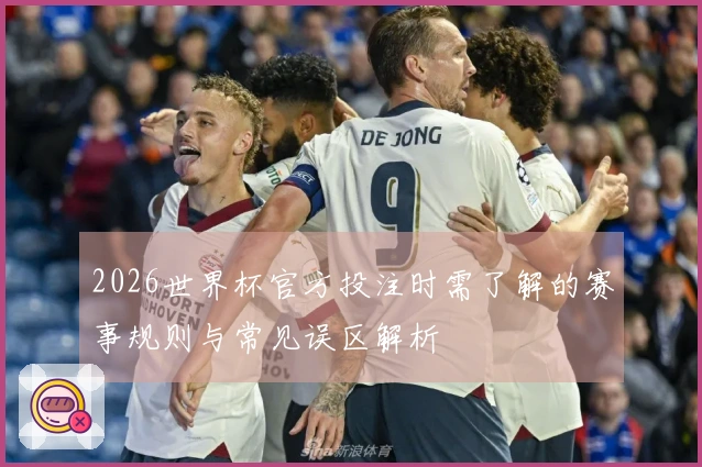 2026世界杯官方投注时需了解的赛事规则与常见误区解析
