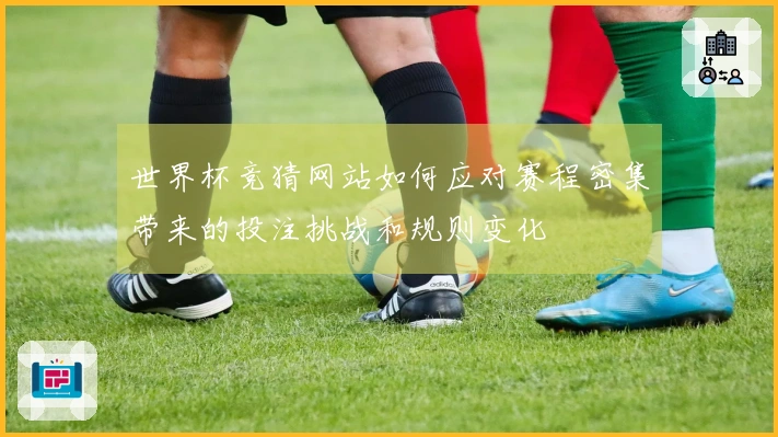 世界杯竞猜网站如何应对赛程密集带来的投注挑战和规则变化