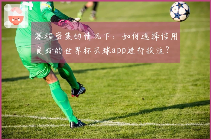 赛程密集的情况下，如何选择信用良好的世界杯买球app进行投注？