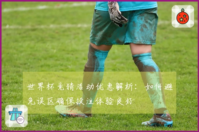 世界杯竞猜活动优惠解析:如何避免误区确保投注体验良好
