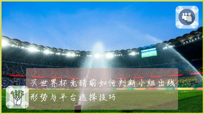 买世界杯竞猜前如何判断小组出线形势与平台选择技巧