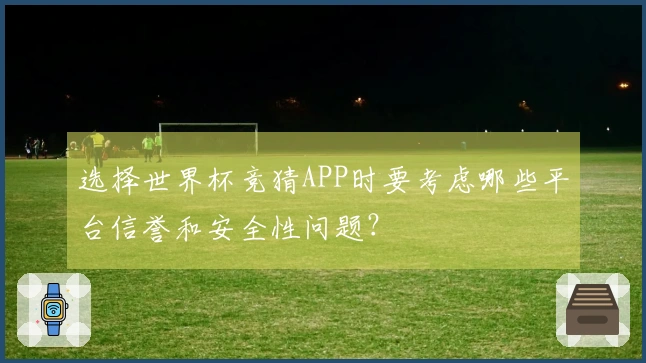 选择世界杯竞猜APP时要考虑哪些平台信誉和安全性问题？