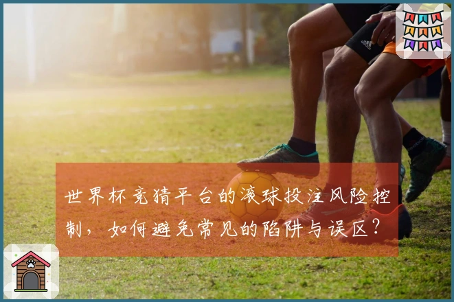 世界杯竞猜平台的滚球投注风险控制，如何避免常见的陷阱与误区？