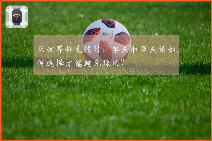 买世界杯竞猜时，单关和串关该如何选择才能避免踩坑？