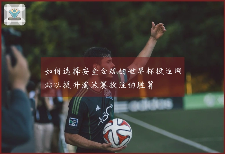 如何选择安全合规的世界杯投注网站以提升淘汰赛投注的胜算