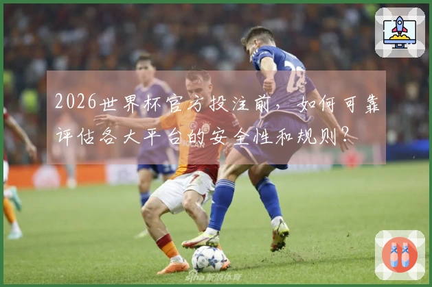 2026世界杯官方投注前，如何可靠评估各大平台的安全性和规则？