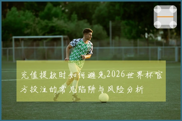 充值提款时如何避免2026世界杯官方投注的常见陷阱与风险分析