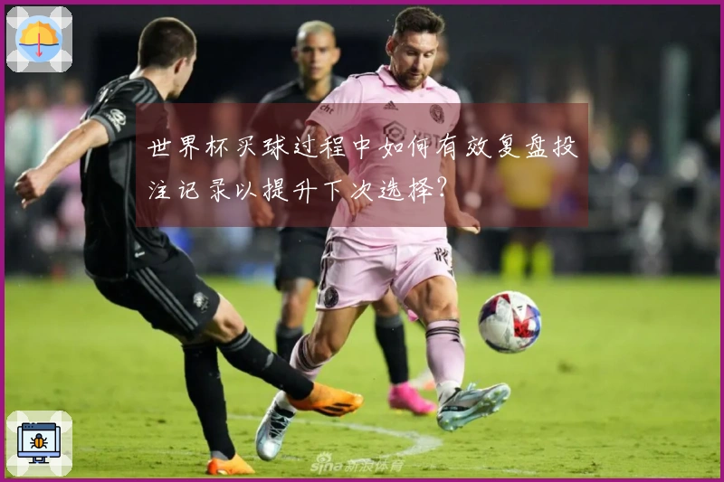 世界杯买球过程中如何有效复盘投注记录以提升下次选择？